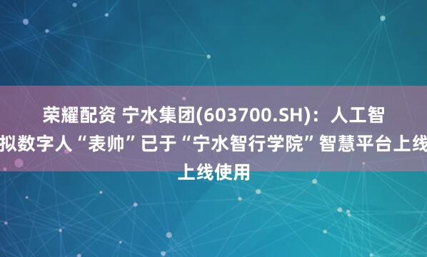 荣耀配资 宁水集团(603700.SH)：人工智能虚拟数字人“表帅”已于“宁水智行学院”智慧平台上线使用