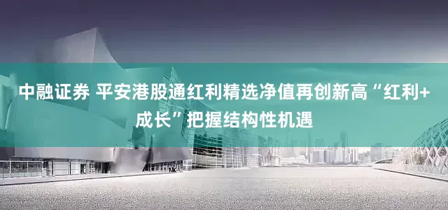 中融证券 平安港股通红利精选净值再创新高“红利+成长”把握结构性机遇