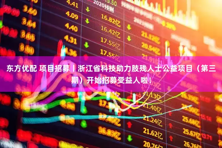 东方优配 项目招募丨浙江省科技助力肢残人士公益项目（第三期）开始招募受益人啦！