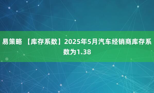 易策略 【库存系数】2025年5月汽车经销商库存系数为1.38