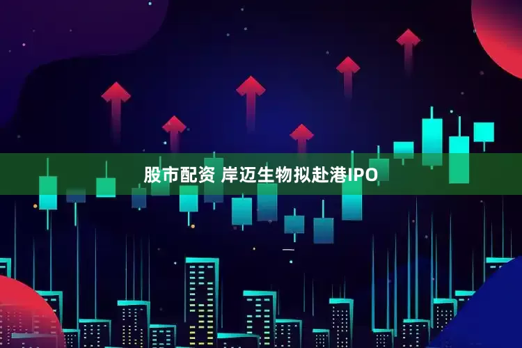股市配资 岸迈生物拟赴港IPO