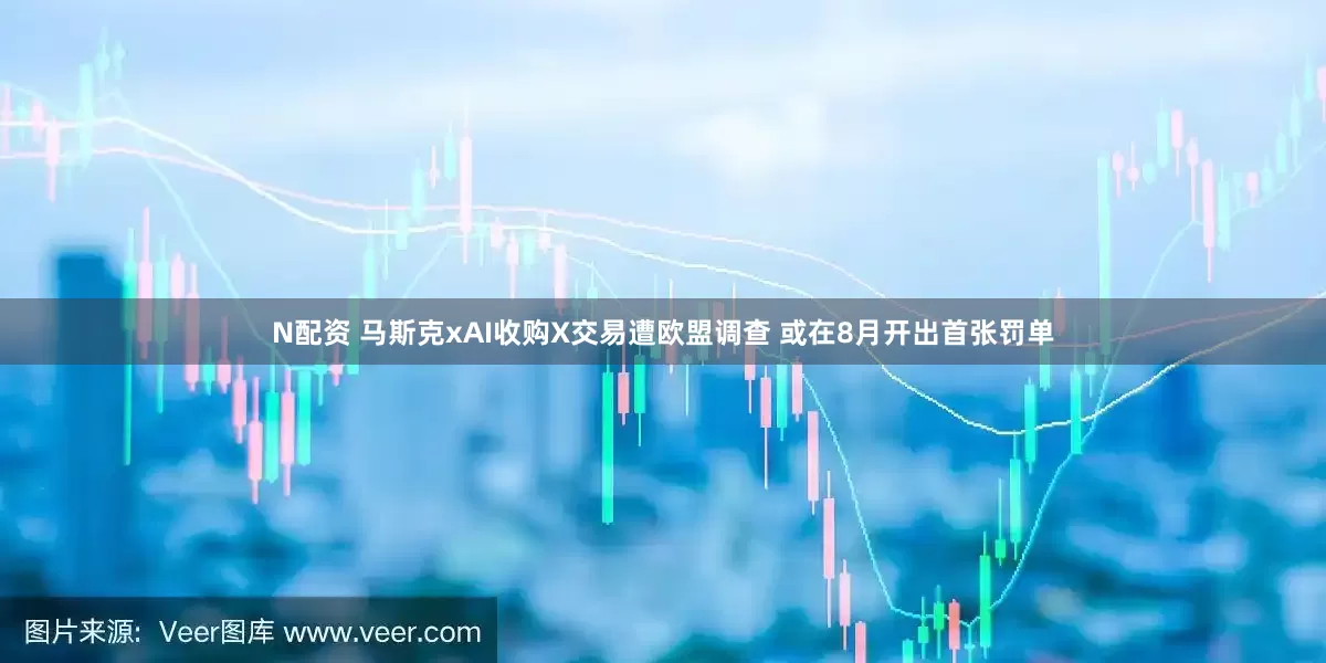 N配资 马斯克xAI收购X交易遭欧盟调查 或在8月开出首张罚单