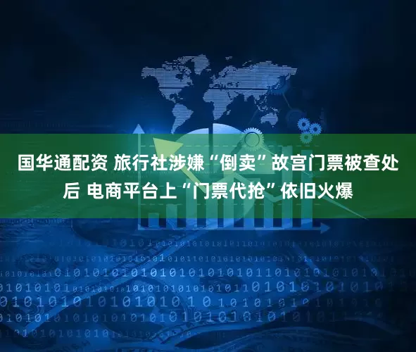 国华通配资 旅行社涉嫌“倒卖”故宫门票被查处后 电商平台上“门票代抢”依旧火爆