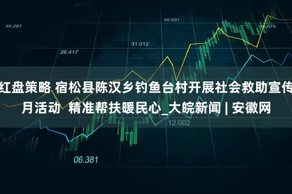 红盘策略 宿松县陈汉乡钓鱼台村开展社会救助宣传月活动  精准帮扶暖民心_大皖新闻 | 安徽网
