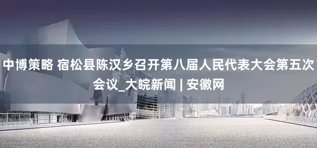 中博策略 宿松县陈汉乡召开第八届人民代表大会第五次会议_大皖新闻 | 安徽网