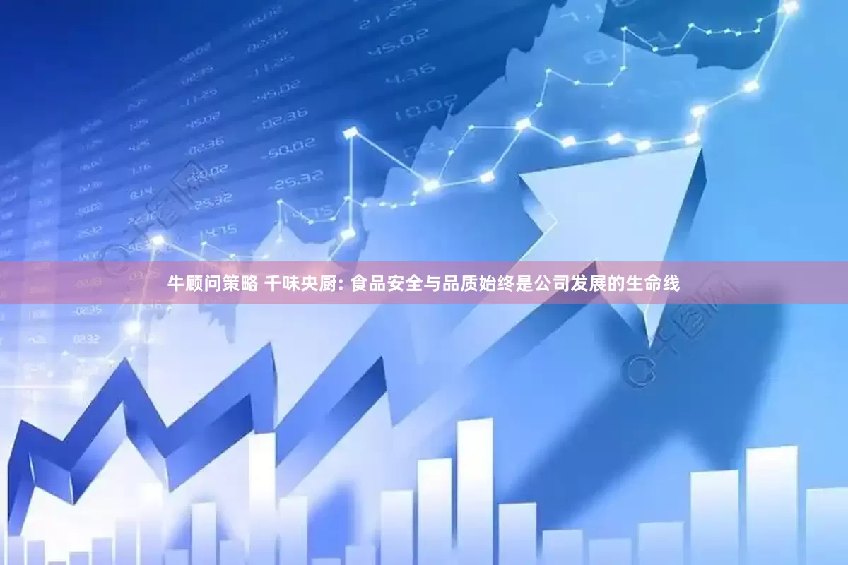 牛顾问策略 千味央厨: 食品安全与品质始终是公司发展的生命线