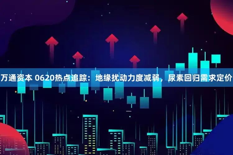 万通资本 0620热点追踪：地缘扰动力度减弱，尿素回归需求定价