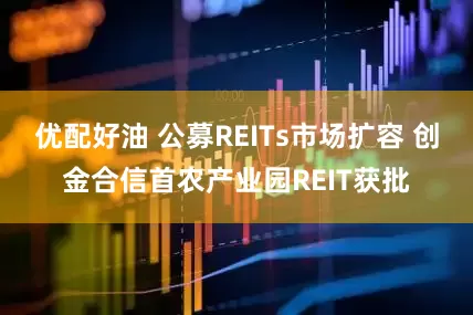 优配好油 公募REITs市场扩容 创金合信首农产业园REIT获批