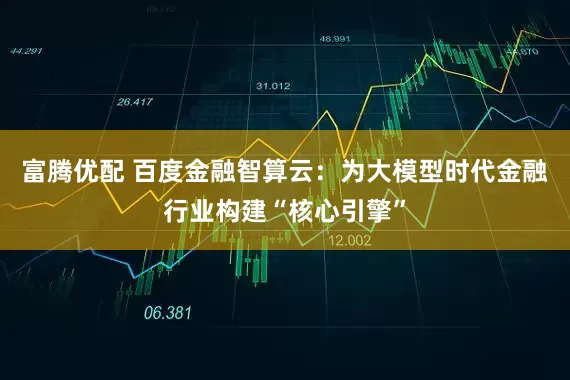 富腾优配 百度金融智算云：为大模型时代金融行业构建“核心引擎”
