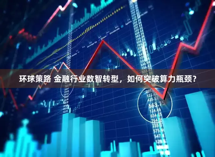环球策路 金融行业数智转型，如何突破算力瓶颈？