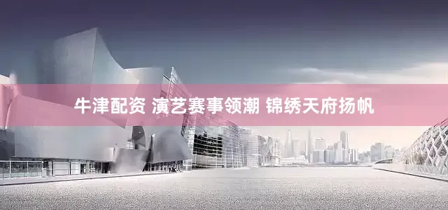牛津配资 演艺赛事领潮 锦绣天府扬帆