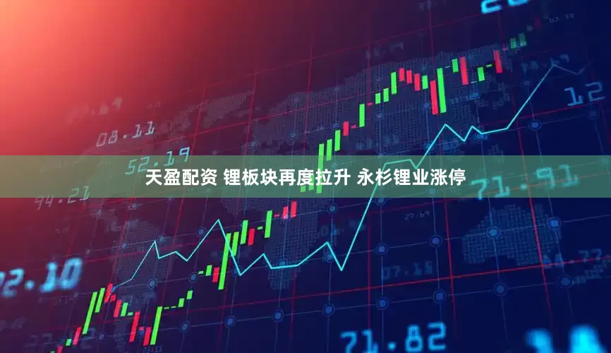 天盈配资 锂板块再度拉升 永杉锂业涨停