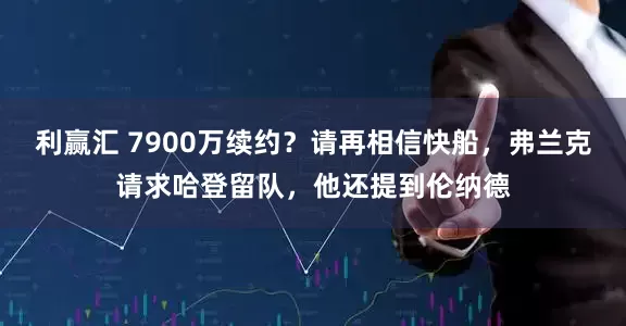 利赢汇 7900万续约？请再相信快船，弗兰克请求哈登留队，他还提到伦纳德