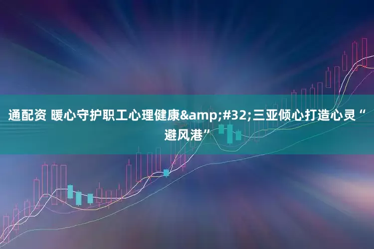 通配资 暖心守护职工心理健康&#32;三亚倾心打造心灵“避风港”