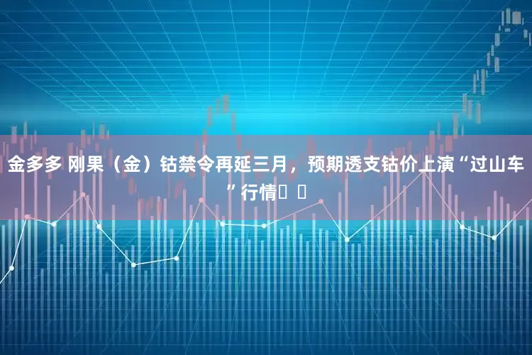金多多 刚果（金）钴禁令再延三月，预期透支钴价上演“过山车”行情​​