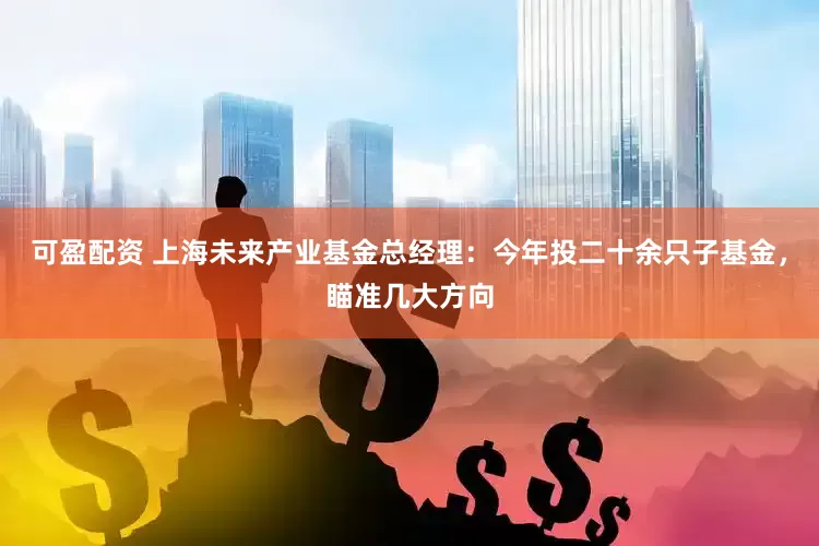 可盈配资 上海未来产业基金总经理：今年投二十余只子基金，瞄准几大方向