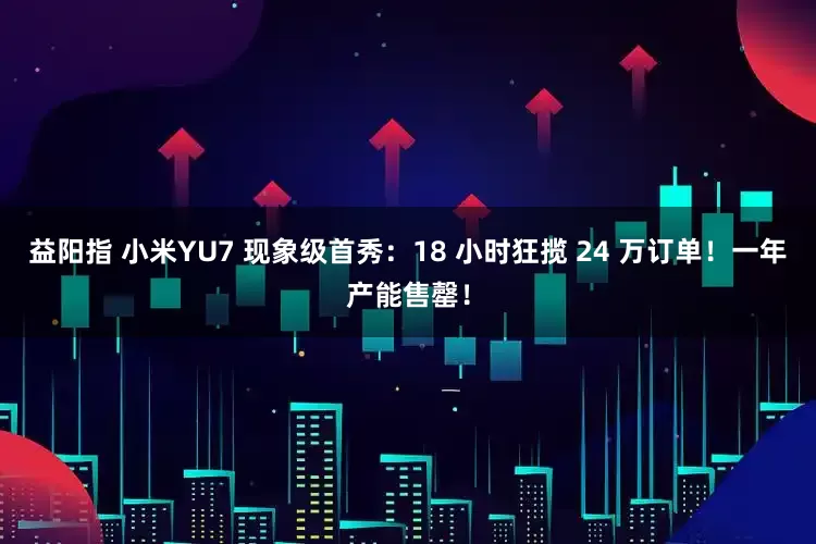 益阳指 小米YU7 现象级首秀：18 小时狂揽 24 万订单！一年产能售罄！