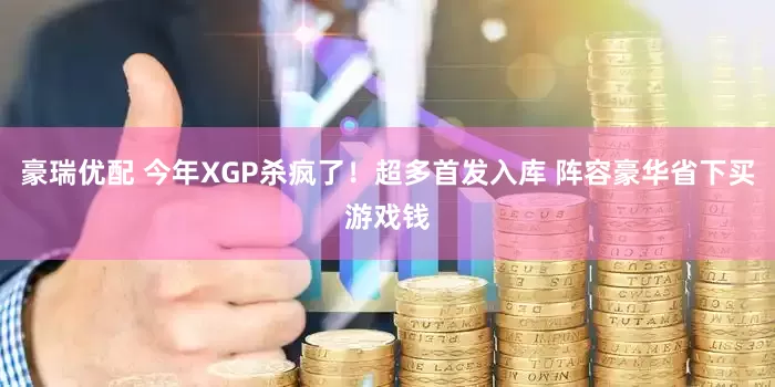 豪瑞优配 今年XGP杀疯了！超多首发入库 阵容豪华省下买游戏钱