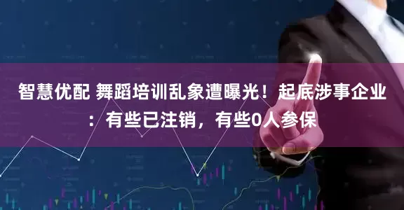 智慧优配 舞蹈培训乱象遭曝光！起底涉事企业：有些已注销，有些0人参保