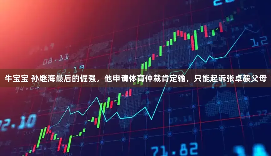 牛宝宝 孙继海最后的倔强，他申请体育仲裁肯定输，只能起诉张卓毅父母