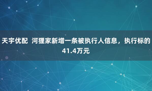 天宇优配  河狸家新增一条被执行人信息，执行标的41.4万元