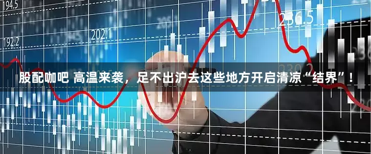 股配咖吧 高温来袭，足不出沪去这些地方开启清凉“结界”！