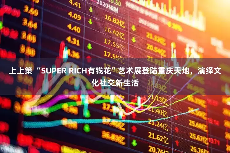 上上策 “SUPER RICH有钱花”艺术展登陆重庆天地，演绎文化社交新生活
