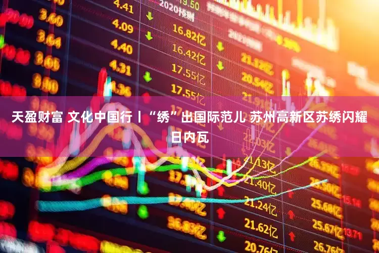 天盈财富 文化中国行丨“绣”出国际范儿 苏州高新区苏绣闪耀日内瓦