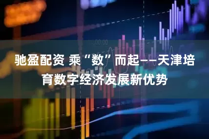 驰盈配资 乘“数”而起——天津培育数字经济发展新优势