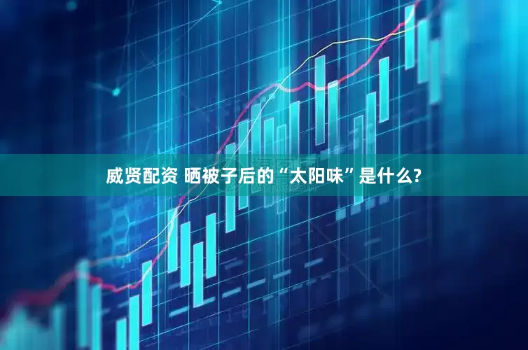 威贤配资 晒被子后的“太阳味”是什么?