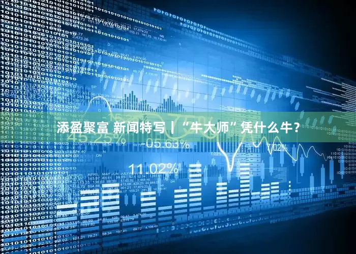 添盈聚富 新闻特写｜“牛大师”凭什么牛？