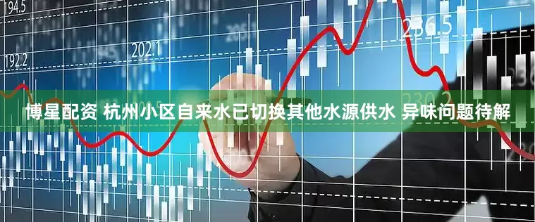 博星配资 杭州小区自来水已切换其他水源供水 异味问题待解
