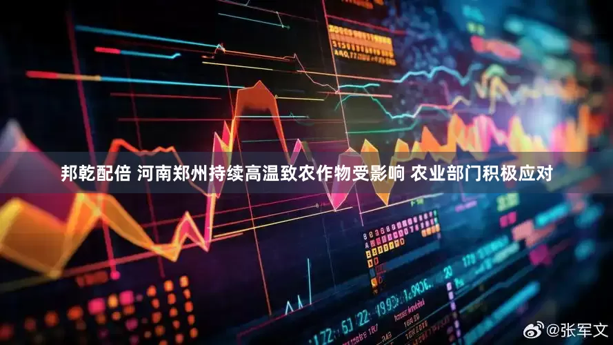 邦乾配倍 河南郑州持续高温致农作物受影响 农业部门积极应对