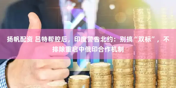 扬帆配资 吕特帮腔后，印度警告北约：别搞“双标”，不排除重启中俄印合作机制
