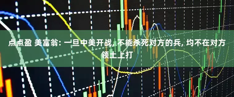 点点盈 美富翁: 一旦中美开战, 不能杀死对方的兵, 均不在对方领土上打