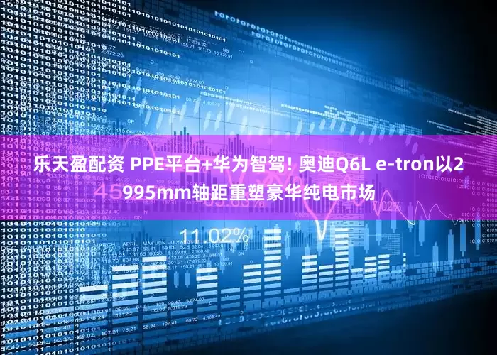 乐天盈配资 PPE平台+华为智驾! 奥迪Q6L e-tron以2995mm轴距重塑豪华纯电市场