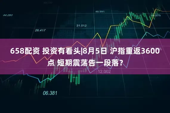 658配资 投资有看头|8月5日 沪指重返3600点 短期震荡告一段落?