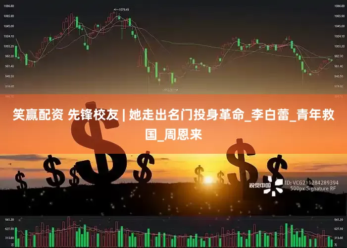 笑赢配资 先锋校友 | 她走出名门投身革命_李白蕾_青年救国_周恩来