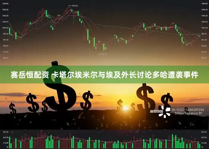 赛岳恒配资 卡塔尔埃米尔与埃及外长讨论多哈遭袭事件