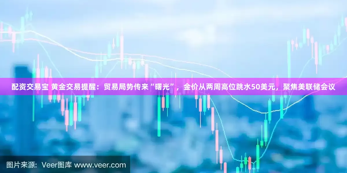 配资交易宝 黄金交易提醒：贸易局势传来“曙光”，金价从两周高位跳水50美元，聚焦美联储会议