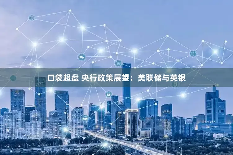 口袋超盘 央行政策展望：美联储与英银