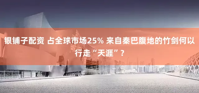 银铺子配资 占全球市场25% 来自秦巴腹地的竹剑何以行走“天涯”？