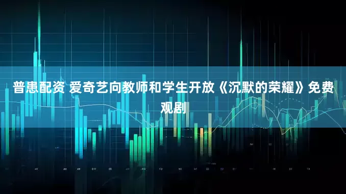 普患配资 爱奇艺向教师和学生开放《沉默的荣耀》免费观剧