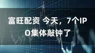 富旺配资 今天,7个IPO集体敲钟了