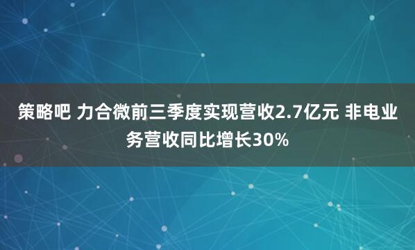 策略吧 力合微前三季度实现营收2.7亿元 非电业务营收同比增长30%