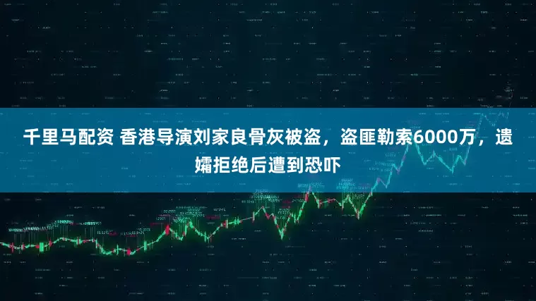 千里马配资 香港导演刘家良骨灰被盗,盗匪勒索6000万,遗孀拒绝后遭到恐吓