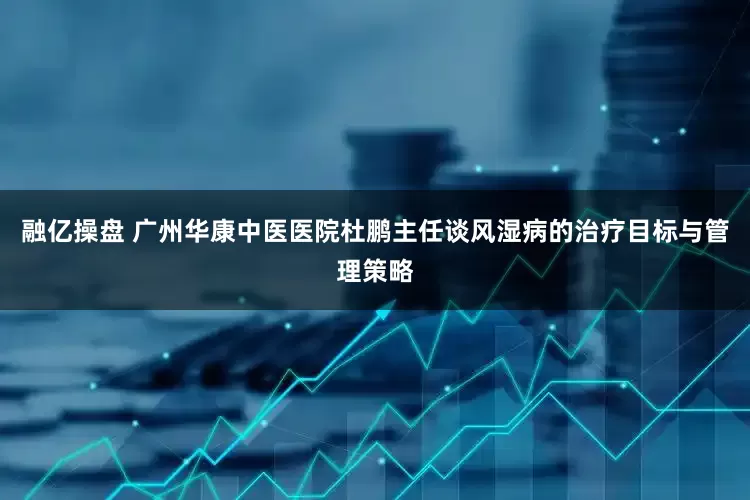 融亿操盘 广州华康中医医院杜鹏主任谈风湿病的治疗目标与管理策略