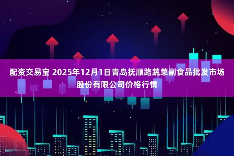 配资交易宝 2025年12月1日青岛抚顺路蔬菜副食品批发市场股份有限公司价格行情