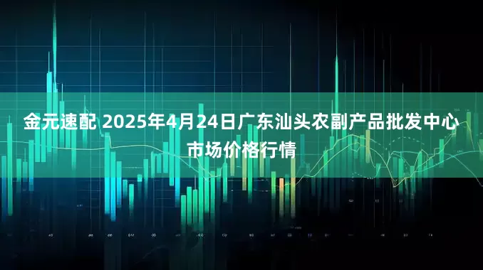 金元速配 2025年4月24日广东汕头农副产品批发中心市场价格行情