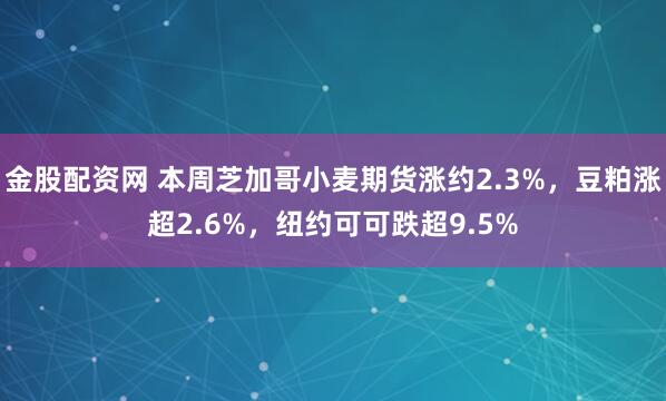 金股配资网 本周芝加哥小麦期货涨约2.3%，豆粕涨超2.6%，纽约可可跌超9.5%